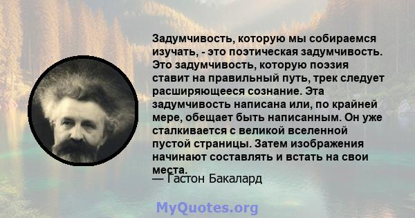 Задумчивость, которую мы собираемся изучать, - это поэтическая задумчивость. Это задумчивость, которую поэзия ставит на правильный путь, трек следует расширяющееся сознание. Эта задумчивость написана или, по крайней