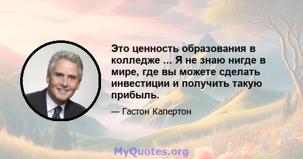 Это ценность образования в колледже ... Я не знаю нигде в мире, где вы можете сделать инвестиции и получить такую ​​прибыль.