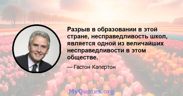 Разрыв в образовании в этой стране, несправедливость школ, является одной из величайших несправедливости в этом обществе.