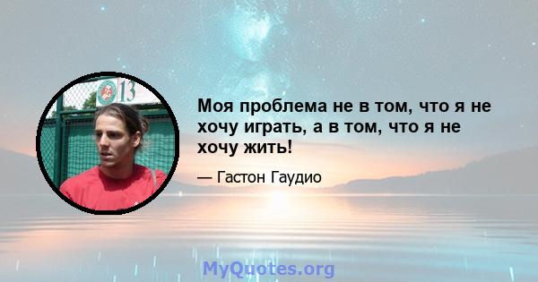 Моя проблема не в том, что я не хочу играть, а в том, что я не хочу жить!