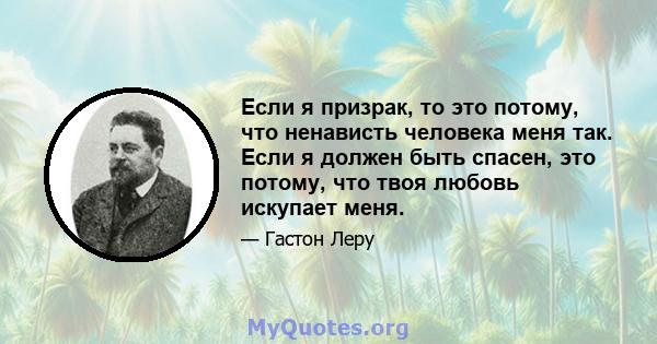 Если я призрак, то это потому, что ненависть человека меня так. Если я должен быть спасен, это потому, что твоя любовь искупает меня.