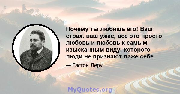 Почему ты любишь его! Ваш страх, ваш ужас, все это просто любовь и любовь к самым изысканным виду, которого люди не признают даже себе.