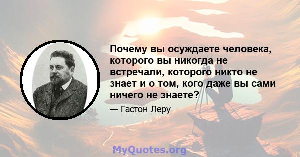 Почему вы осуждаете человека, которого вы никогда не встречали, которого никто не знает и о том, кого даже вы сами ничего не знаете?