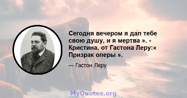 Сегодня вечером я дал тебе свою душу, и я мертва ». - Кристина, от Гастона Леру:« Призрак оперы ».