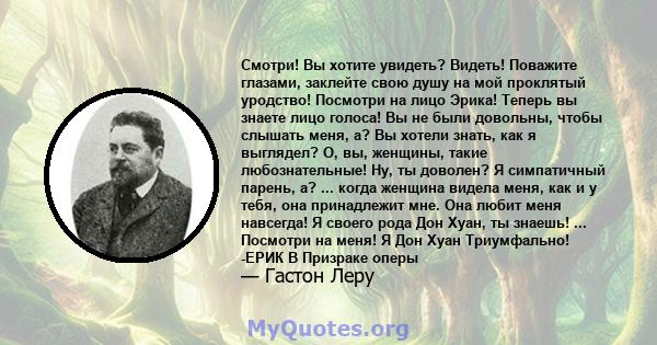 Смотри! Вы хотите увидеть? Видеть! Поважите глазами, заклейте свою душу на мой проклятый уродство! Посмотри на лицо Эрика! Теперь вы знаете лицо голоса! Вы не были довольны, чтобы слышать меня, а? Вы хотели знать, как я 