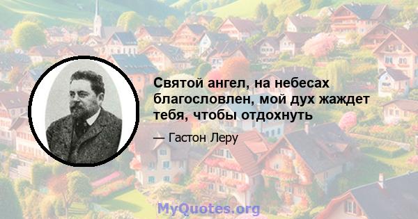 Святой ангел, на небесах благословлен, мой дух жаждет тебя, чтобы отдохнуть