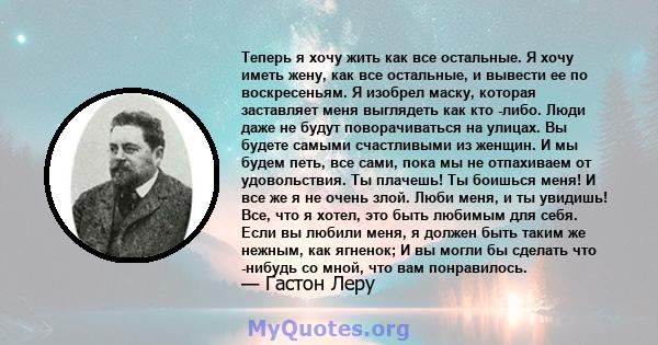 Теперь я хочу жить как все остальные. Я хочу иметь жену, как все остальные, и вывести ее по воскресеньям. Я изобрел маску, которая заставляет меня выглядеть как кто -либо. Люди даже не будут поворачиваться на улицах. Вы 