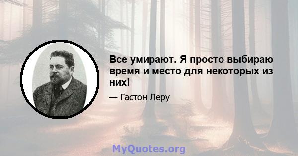 Все умирают. Я просто выбираю время и место для некоторых из них!