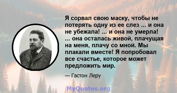 Я сорвал свою маску, чтобы не потерять одну из ее слез ... и она не убежала! ... и она не умерла! ... она осталась живой, плачущая на меня, плачу со мной. Мы плакали вместе! Я попробовал все счастье, которое может