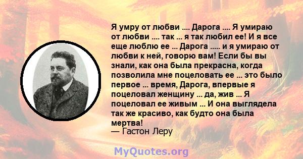 Я умру от любви .... Дарога .... Я умираю от любви .... так ... я так любил ее! И я все еще люблю ее ... Дарога ..... и я умираю от любви к ней, говорю вам! Если бы вы знали, как она была прекрасна, когда позволила мне