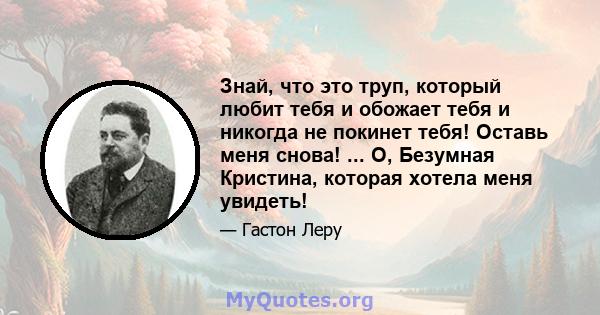 Знай, что это труп, который любит тебя и обожает тебя и никогда не покинет тебя! Оставь меня снова! ... О, Безумная Кристина, которая хотела меня увидеть!