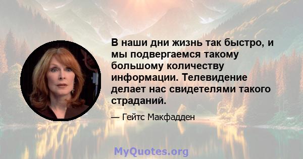 В наши дни жизнь так быстро, и мы подвергаемся такому большому количеству информации. Телевидение делает нас свидетелями такого страданий.