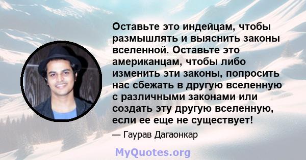 Оставьте это индейцам, чтобы размышлять и выяснить законы вселенной. Оставьте это американцам, чтобы либо изменить эти законы, попросить нас сбежать в другую вселенную с различными законами или создать эту другую