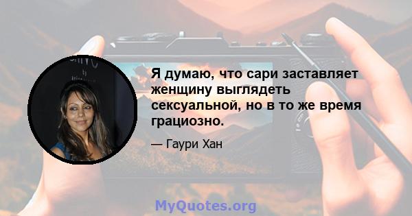 Я думаю, что сари заставляет женщину выглядеть сексуальной, но в то же время грациозно.