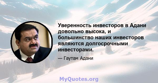 Уверенность инвесторов в Адани довольно высока, и большинство наших инвесторов являются долгосрочными инвесторами.