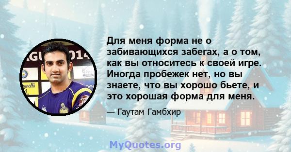 Для меня форма не о забивающихся забегах, а о том, как вы относитесь к своей игре. Иногда пробежек нет, но вы знаете, что вы хорошо бьете, и это хорошая форма для меня.