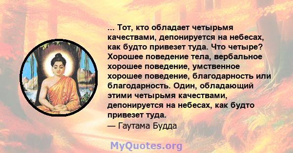 ... Тот, кто обладает четырьмя качествами, депонируется на небесах, как будто привезет туда. Что четыре? Хорошее поведение тела, вербальное хорошее поведение, умственное хорошее поведение, благодарность или