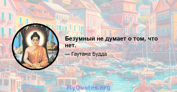 Безумный не думает о том, что нет.