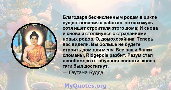 Благодаря бесчисленным родам в цикле существования я работал, не нахожусь, хотя ищет строителя этого дома; И снова и снова я столкнулся с страданиями новых родов. О, домохозяйник! Теперь вас видели. Вы больше не будете