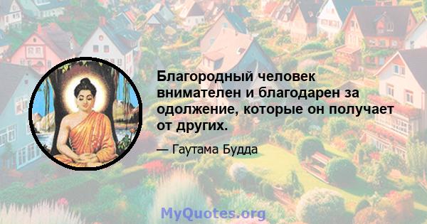 Благородный человек внимателен и благодарен за одолжение, которые он получает от других.