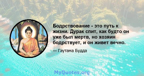 Бодрствование - это путь к жизни. Дурак спит, как будто он уже был мертв, но хозяин бодрствует, и он живет вечно.