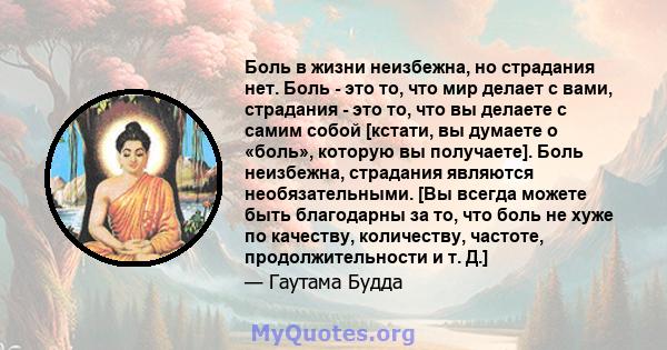 Боль в жизни неизбежна, но страдания нет. Боль - это то, что мир делает с вами, страдания - это то, что вы делаете с самим собой [кстати, вы думаете о «боль», которую вы получаете]. Боль неизбежна, страдания являются