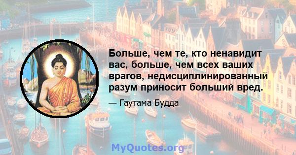 Больше, чем те, кто ненавидит вас, больше, чем всех ваших врагов, недисциплинированный разум приносит больший вред.