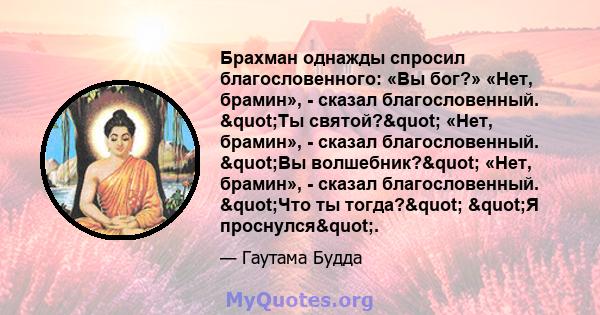 Брахман однажды спросил благословенного: «Вы бог?» «Нет, брамин», - сказал благословенный. "Ты святой?" «Нет, брамин», - сказал благословенный. "Вы волшебник?" «Нет, брамин», - сказал благословенный. 