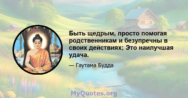 Быть щедрым, просто помогая родственникам и безупречны в своих действиях; Это наилучшая удача.