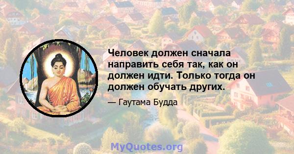 Человек должен сначала направить себя так, как он должен идти. Только тогда он должен обучать других.