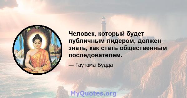 Человек, который будет публичным лидером, должен знать, как стать общественным последователем.