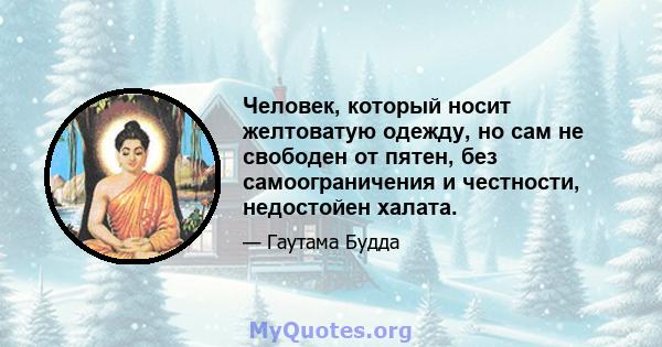 Человек, который носит желтоватую одежду, но сам не свободен от пятен, без самоограничения и честности, недостойен халата.