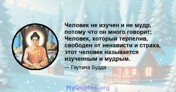 Человек не изучен и не мудр, потому что он много говорит; Человек, который терпелив, свободен от ненависти и страха, этот человек называется изученным и мудрым.