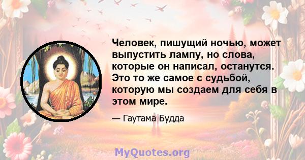 Человек, пишущий ночью, может выпустить лампу, но слова, которые он написал, останутся. Это то же самое с судьбой, которую мы создаем для себя в этом мире.