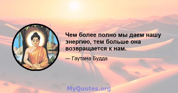 Чем более полно мы даем нашу энергию, тем больше она возвращается к нам.