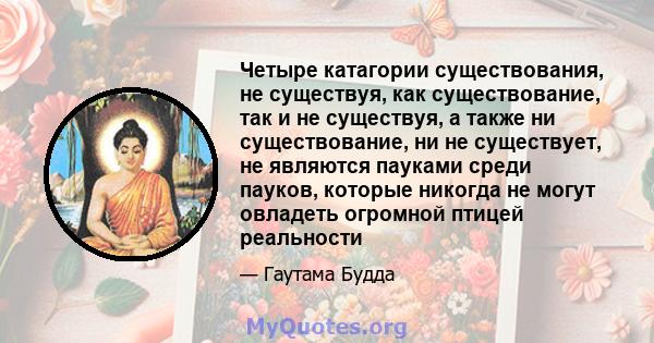 Четыре катагории существования, не существуя, как существование, так и не существуя, а также ни существование, ни не существует, не являются пауками среди пауков, которые никогда не могут овладеть огромной птицей