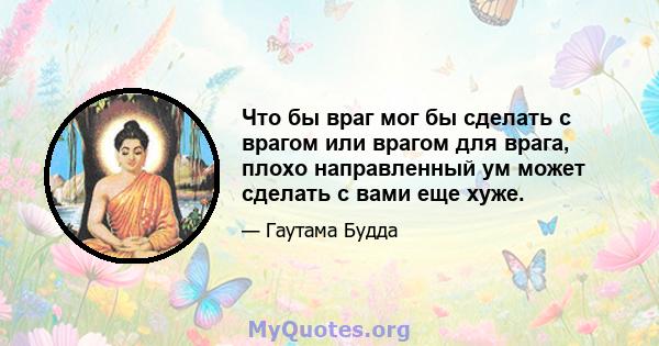 Что бы враг мог бы сделать с врагом или врагом для врага, плохо направленный ум может сделать с вами еще хуже.