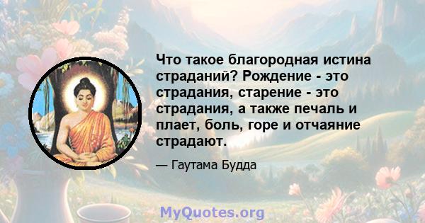 Что такое благородная истина страданий? Рождение - это страдания, старение - это страдания, а также печаль и плает, боль, горе и отчаяние страдают.