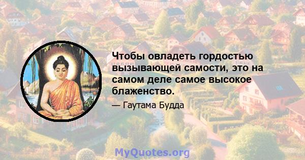 Чтобы овладеть гордостью вызывающей самости, это на самом деле самое высокое блаженство.