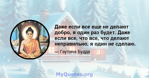 Даже если все еще не делают добро, я один раз будет. Даже если все, что все, что делают неправильно, я один не сделаю.