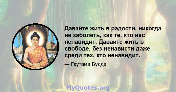 Давайте жить в радости, никогда не заболеть, как те, кто нас ненавидит. Давайте жить в свободе, без ненависти даже среди тех, кто ненавидит.