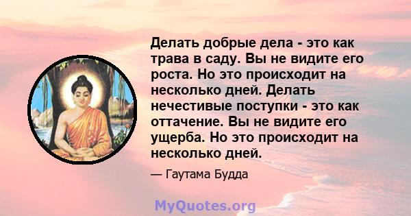 Делать добрые дела - это как трава в саду. Вы не видите его роста. Но это происходит на несколько дней. Делать нечестивые поступки - это как оттачение. Вы не видите его ущерба. Но это происходит на несколько дней.