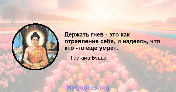 Держать гнев - это как отравление себя, и надеясь, что кто -то еще умрет.