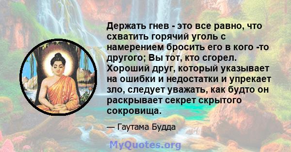 Держать гнев - это все равно, что схватить горячий уголь с намерением бросить его в кого -то другого; Вы тот, кто сгорел. Хороший друг, который указывает на ошибки и недостатки и упрекает зло, следует уважать, как будто 