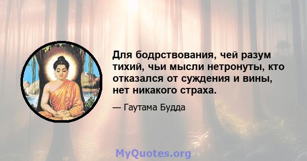 Для бодрствования, чей разум тихий, чьи мысли нетронуты, кто отказался от суждения и вины, нет никакого страха.