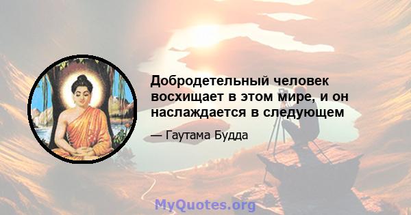 Добродетельный человек восхищает в этом мире, и он наслаждается в следующем