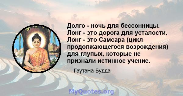 Долго - ночь для бессонницы. Лонг - это дорога для усталости. Лонг - это Самсара (цикл продолжающегося возрождения) для глупых, которые не признали истинное учение.