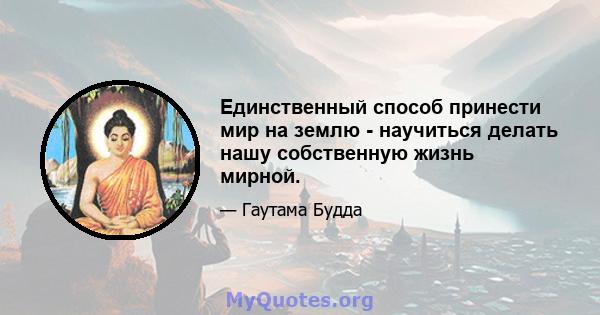 Единственный способ принести мир на землю - научиться делать нашу собственную жизнь мирной.