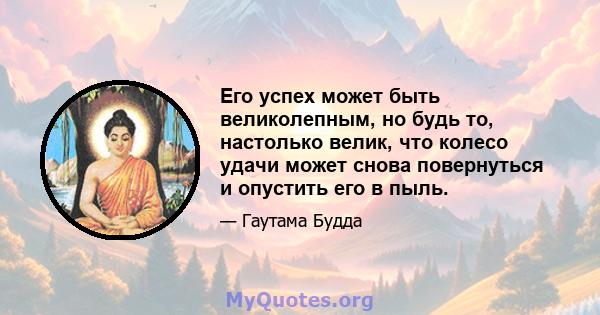 Его успех может быть великолепным, но будь то, настолько велик, что колесо удачи может снова повернуться и опустить его в пыль.