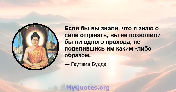 Если бы вы знали, что я знаю о силе отдавать, вы не позволили бы ни одного прохода, не поделившись им каким -либо образом.